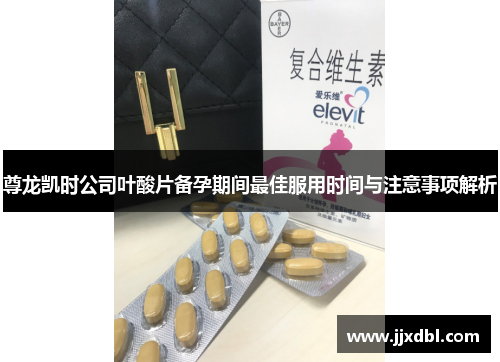 尊龙凯时公司叶酸片备孕期间最佳服用时间与注意事项解析